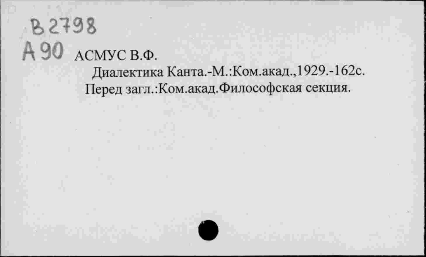 ﻿ьгчэа
А 90 АСМУС В.Ф.
Диалектика Канта.-М. :Ком.акад., 1929.-162с.
Перед загл.’.Ком.акад.Философская секция.